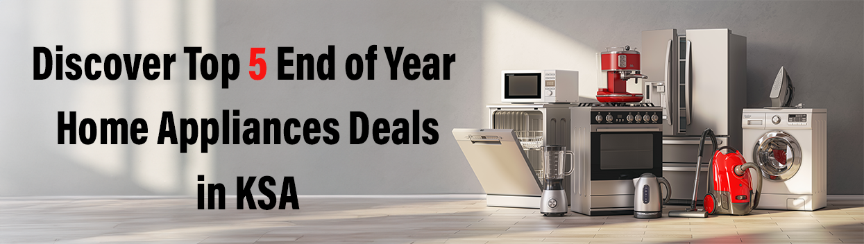 Discover Top 5 End of Year Home Appliances Deals in KSA